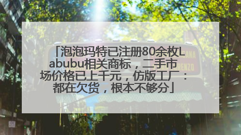 泡泡玛特已注册80余枚Labubu相关商标，二手市场价格已上千元，仿版工厂：都在欠货，根本不够分