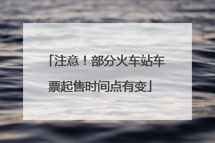 注意！部分火车站车票起售时间点有变