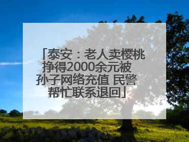 泰安：老人卖樱桃挣得2000余元被孙子网络充值 民警帮忙联系退回