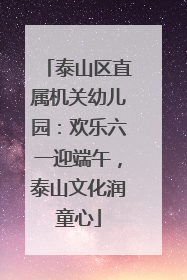 泰山区直属机关幼儿园：欢乐六一迎端午，泰山文化润童心