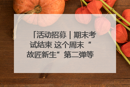 活动招募｜期末考试结束 这个周末“故匠新生”第二弹等着同学们来体验！