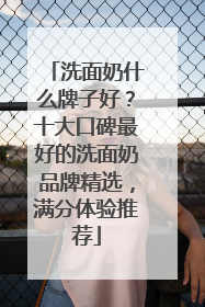 洗面奶什么牌子好？十大口碑最好的洗面奶品牌精选，满分体验推荐