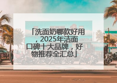 洗面奶哪款好用，2025年洁面口碑十大品牌，好物推荐全汇总