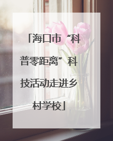 海口市“科普零距离”科技活动走进乡村学校