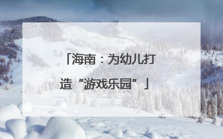 海南：为幼儿打造“游戏乐园”