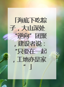 海底下吃粽子，大山深处“逆向”团聚，建设者说：“只要在一起，工地亦是家”