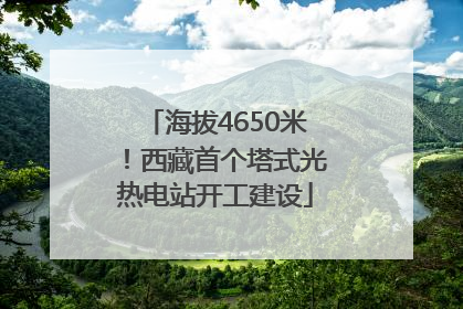 海拔4650米！西藏首个塔式光热电站开工建设