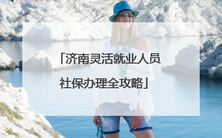 济南灵活就业人员社保办理全攻略