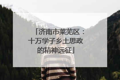 济南市莱芜区：十万学子乡土思政的精神远征