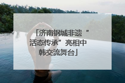 济南钢城非遗“活态传承”亮相中韩交流舞台