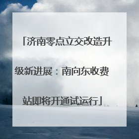 济南零点立交改造升级新进展：南向东收费站即将开通试运行