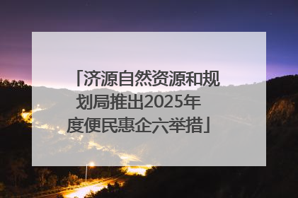济源自然资源和规划局推出2025年度便民惠企六举措