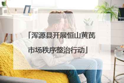 浑源县开展恒山黄芪市场秩序整治行动