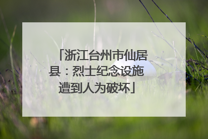 浙江台州市仙居县：烈士纪念设施遭到人为破坏