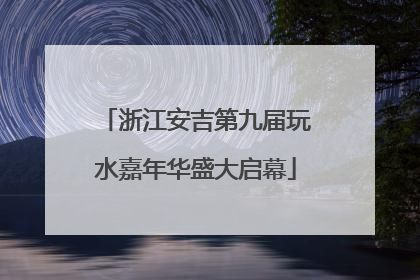 浙江安吉第九届玩水嘉年华盛大启幕