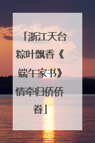 浙江天台粽叶飘香《端午家书》情牵归侨侨眷