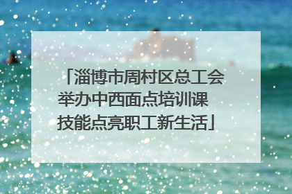 淄博市周村区总工会举办中西面点培训课 技能点亮职工新生活