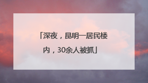 深夜，昆明一居民楼内，30余人被抓