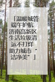 温暖城管端午护航 济南高新区生活垃圾清运不打烊 助力城市“洁净美”