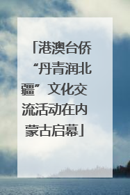 港澳台侨“丹青润北疆”文化交流活动在内蒙古启幕