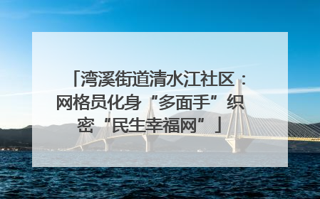 湾溪街道清水江社区：网格员化身“多面手”织密“民生幸福网”