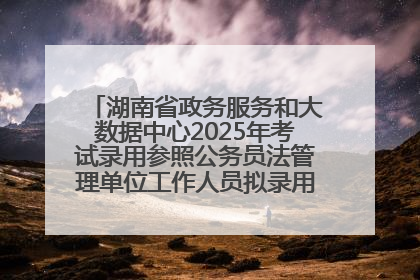 湖南省政务服务和大数据中心2025年考试录用参照公务员法管理单位工作人员拟录用人员名单公示