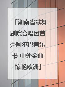 湖南省歌舞剧院合唱团首秀阿尔巴音乐节 中外金曲惊艳欧洲