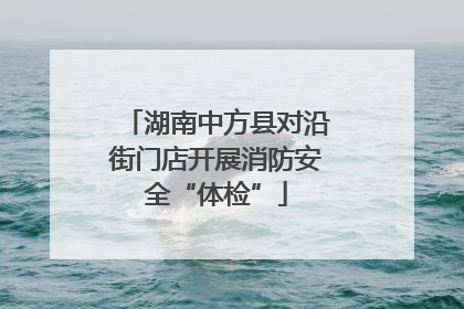 湖南中方县对沿街门店开展消防安全“体检”