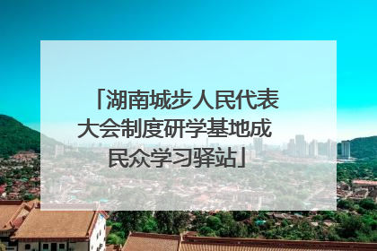 湖南城步人民代表大会制度研学基地成民众学习驿站