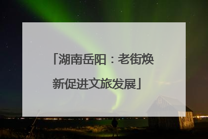 湖南岳阳：老街焕新促进文旅发展