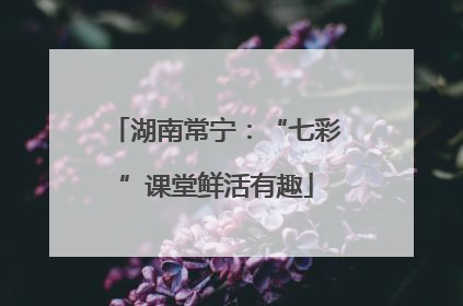 湖南常宁：“七彩”课堂鲜活有趣