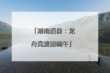 湖南道县：龙舟竞渡迎端午