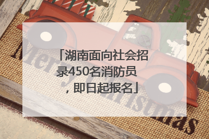 湖南面向社会招录450名消防员，即日起报名