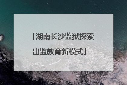 湖南长沙监狱探索出监教育新模式