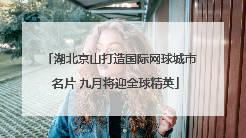 湖北京山打造国际网球城市名片 九月将迎全球精英
