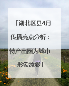 湖北区县4月传播亮点分析：特产出圈为城市形象添彩