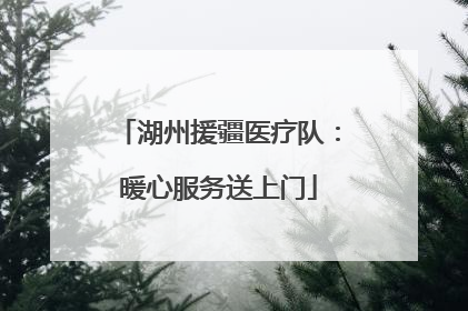湖州援疆医疗队：暖心服务送上门