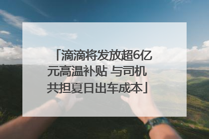 滴滴将发放超6亿元高温补贴 与司机共担夏日出车成本