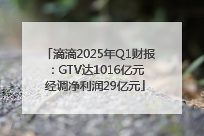滴滴2025年Q1财报：GTV达1016亿元 经调净利润29亿元