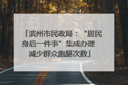 滨州市民政局：“居民身后一件事”集成办理 减少群众跑腿次数
