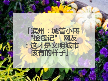 滨州：城管小哥“捡包记” 网友：这才是文明城市该有的样子