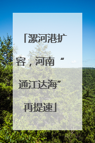 漯河港扩容，河南“通江达海”再提速