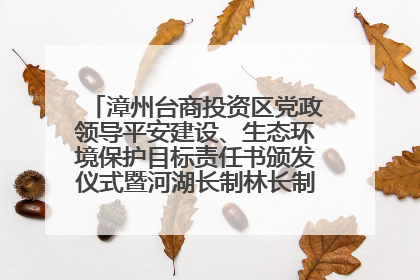 漳州台商投资区党政领导平安建设、生态环境保护目标责任书颁发仪式暨河湖长制林长制工作会议召开