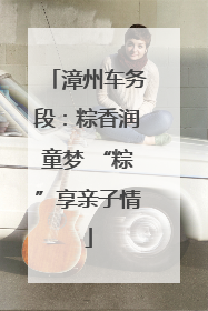 漳州车务段：粽香润童梦 “粽”享亲子情
