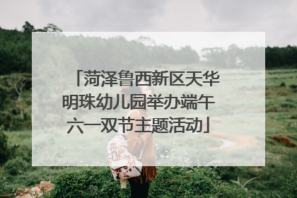 菏泽鲁西新区天华明珠幼儿园举办端午六一双节主题活动