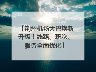 荆州机场大巴焕新升级！线路、班次、服务全面优化