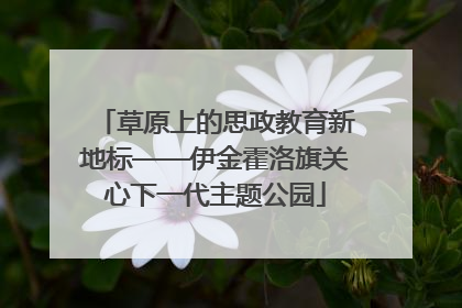 草原上的思政教育新地标——伊金霍洛旗关心下一代主题公园