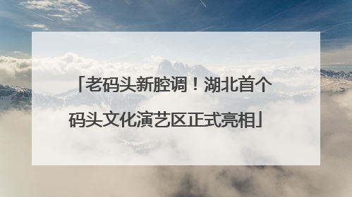 老码头新腔调！湖北首个码头文化演艺区正式亮相