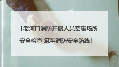 老河口消防开展人员密集场所安全检查 筑牢消防安全防线