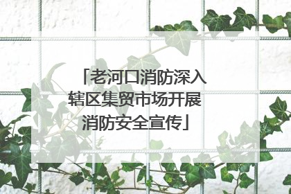 老河口消防深入辖区集贸市场开展消防安全宣传